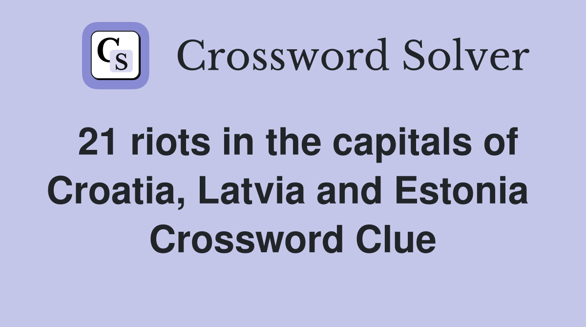 21 riots in the capitals of Croatia, Latvia and Estonia  Crossword Clue