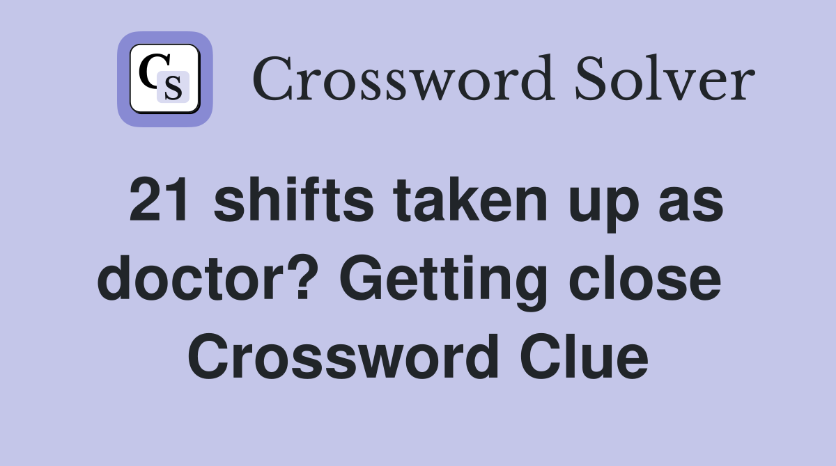 21 shifts taken up as doctor? Getting close  Crossword Clue