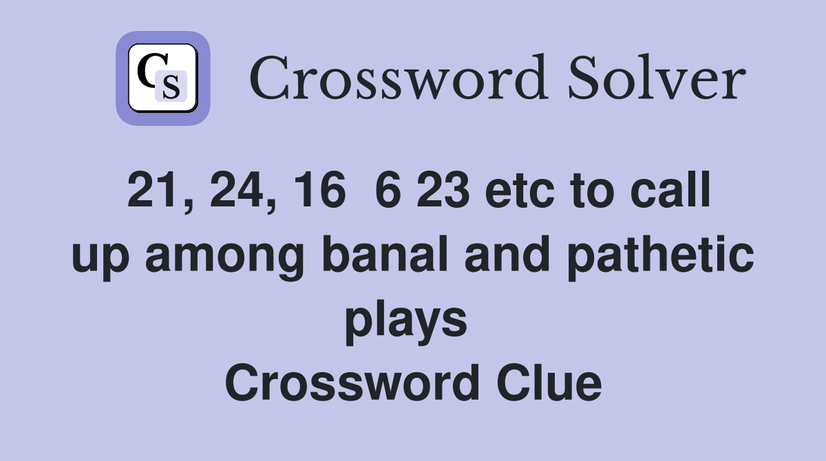 21, 24, 16  6 23 etc to call up among banal and pathetic plays  Crossword Clue
