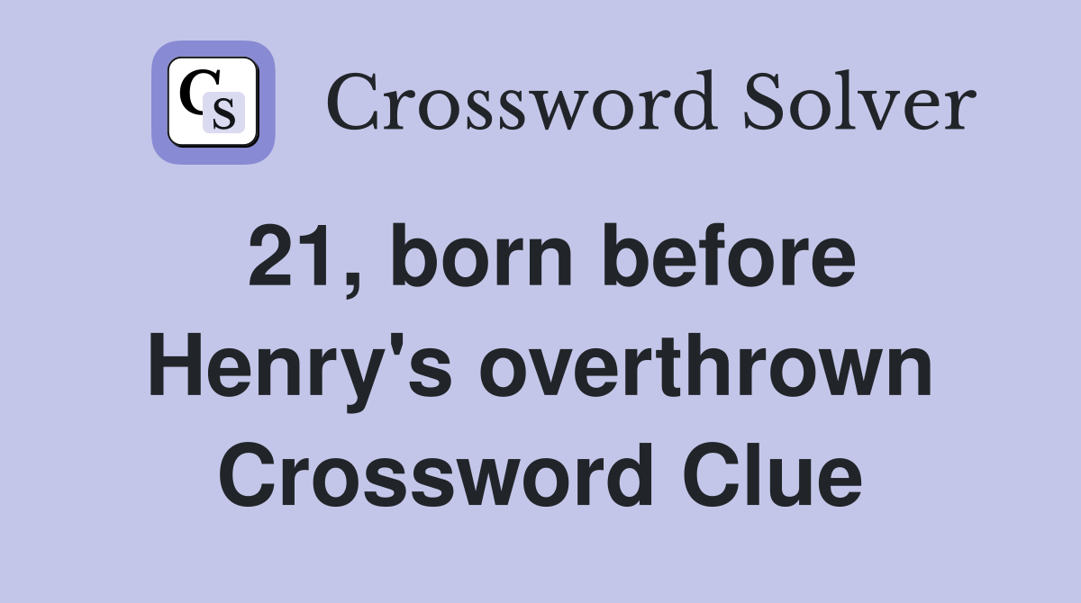 21, born before Henry's overthrown Crossword Clue