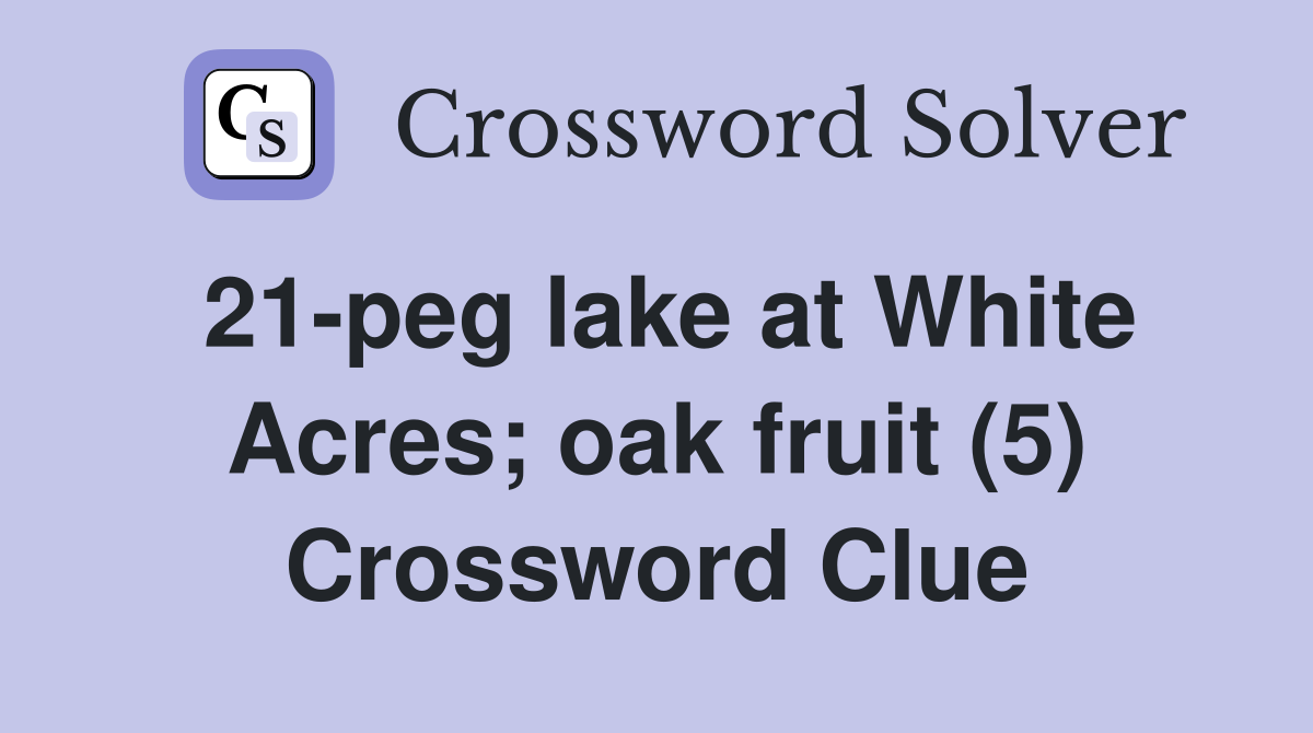 21-peg lake at White Acres; oak fruit (5) Crossword Clue