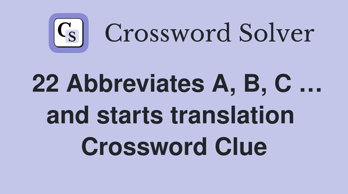 22 Abbreviates A, B, C … and starts translation  Crossword Clue