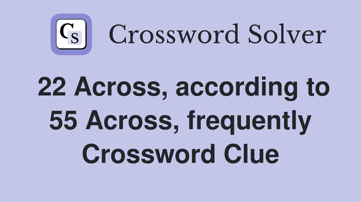 22 Across, according to 55 Across, frequently Crossword Clue
