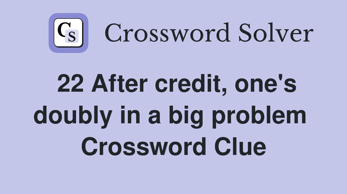 22 After credit, one's doubly in a big problem  Crossword Clue