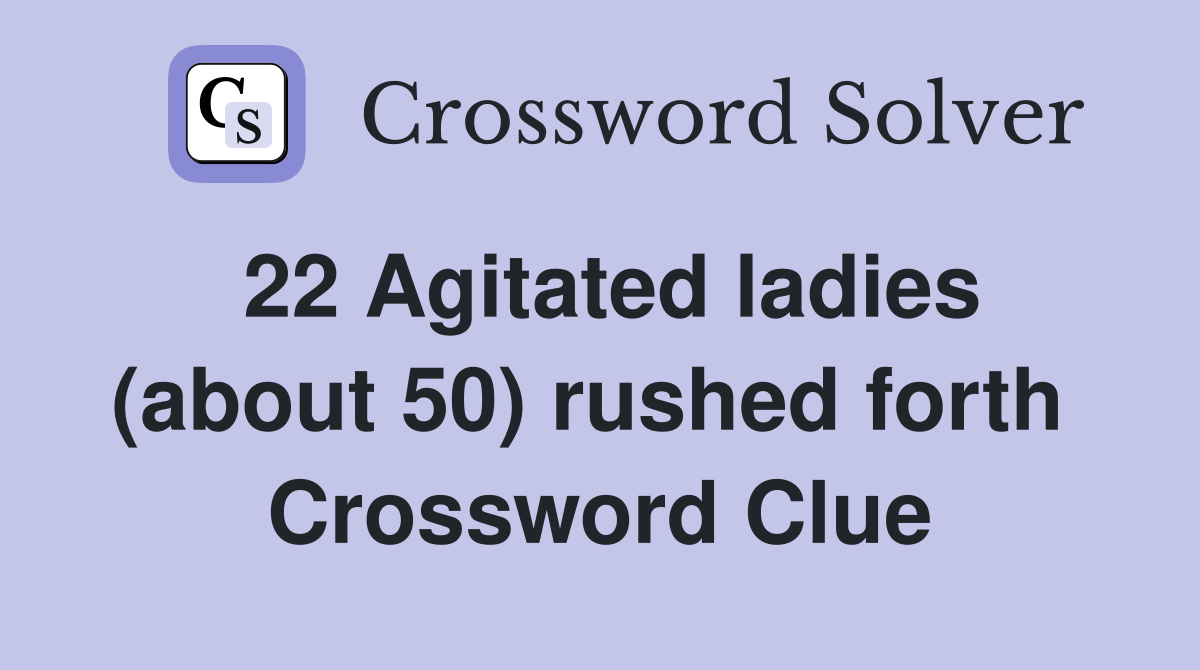 22 Agitated ladies (about 50) rushed forth  Crossword Clue