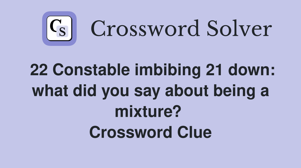 22 Constable imbibing 21 down: what did you say about being a mixture? 
 Crossword Clue