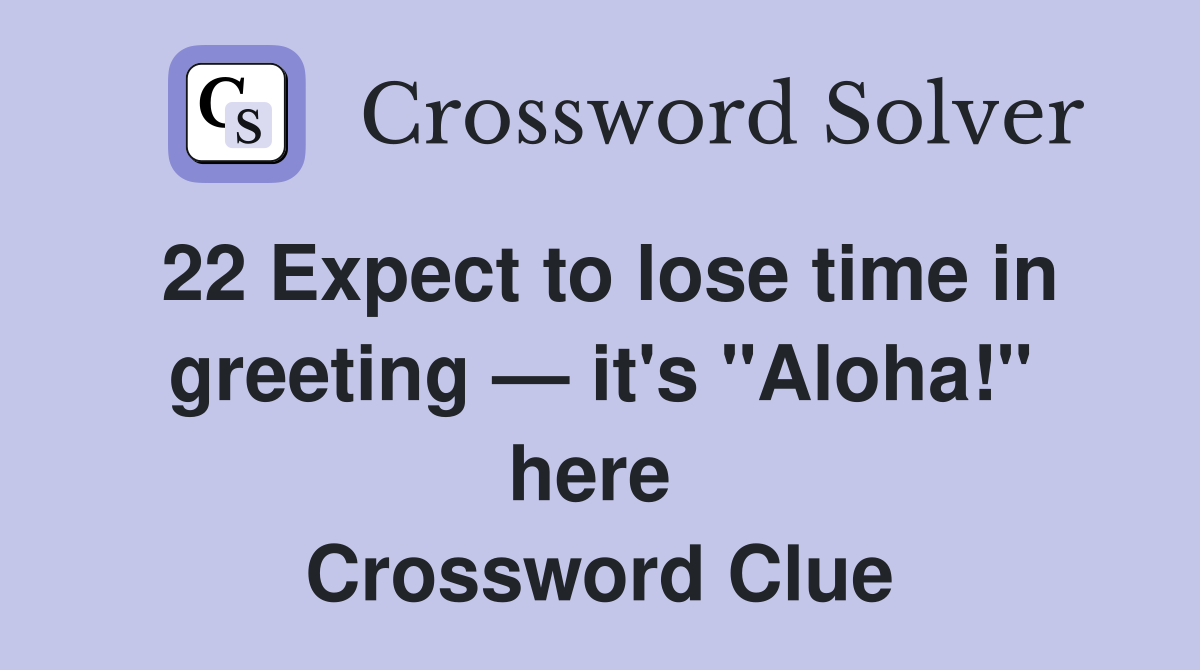 22 Expect to lose time in greeting — it's "Aloha!" here  Crossword Clue