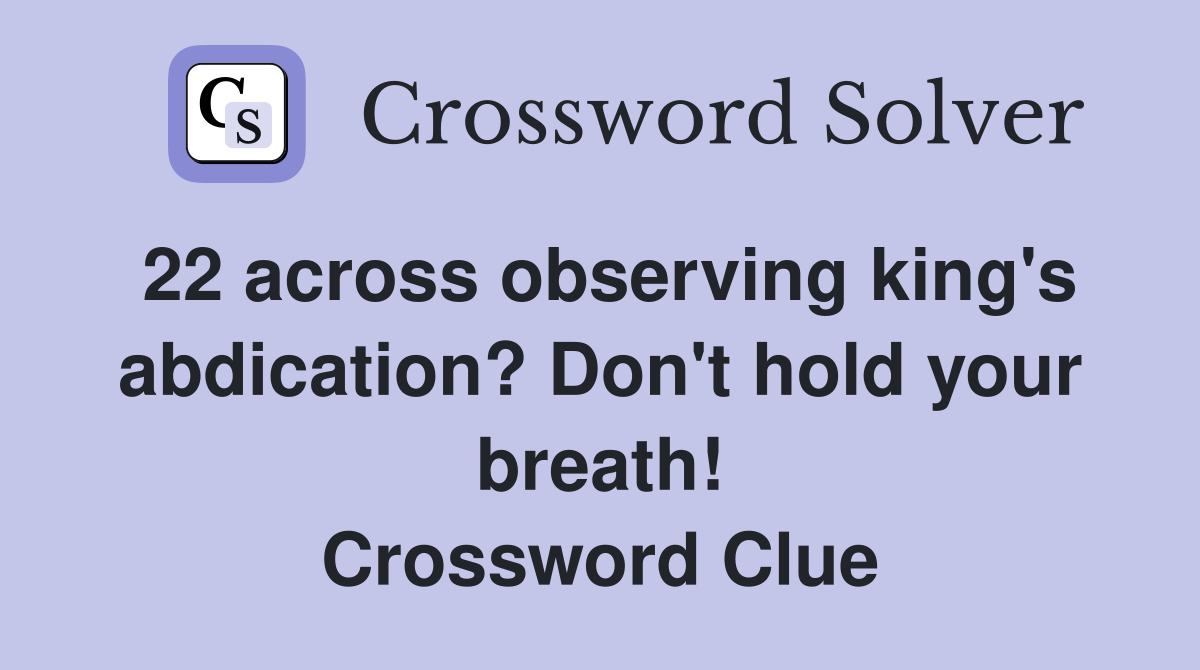 22 across observing king's abdication? Don't hold your breath! Crossword Clue
