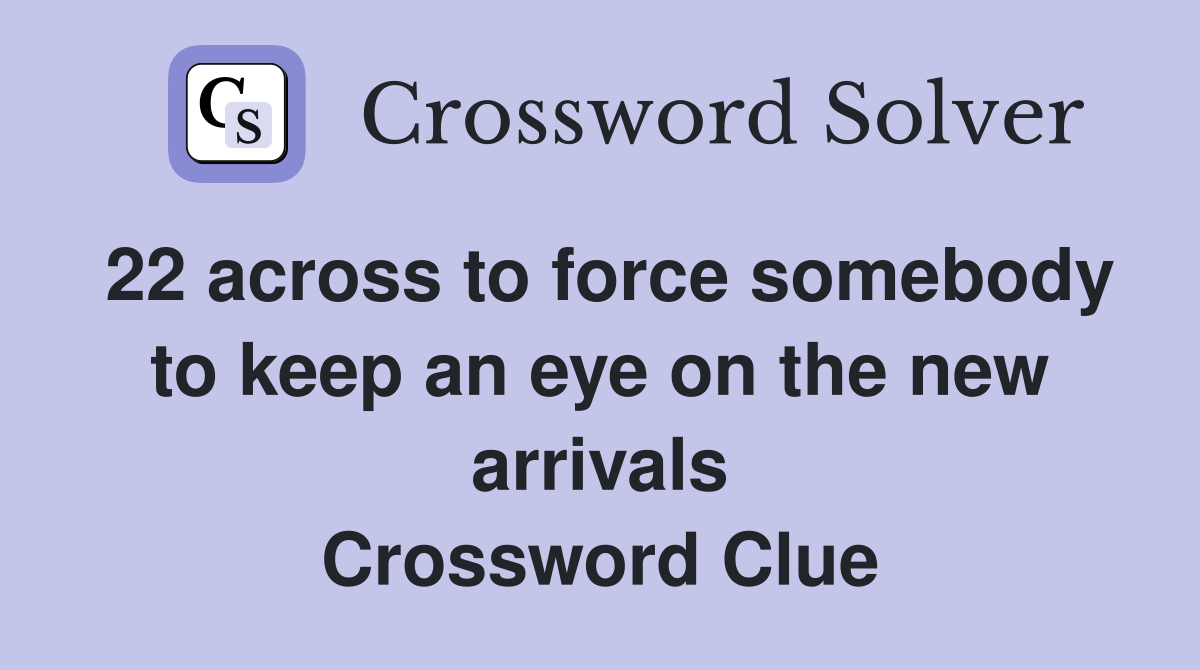 22 across to force somebody to keep an eye on the new arrivals Crossword Clue