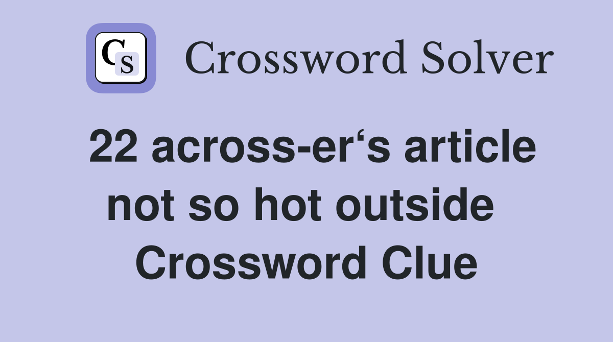 22 across-er‘s article not so hot outside  Crossword Clue