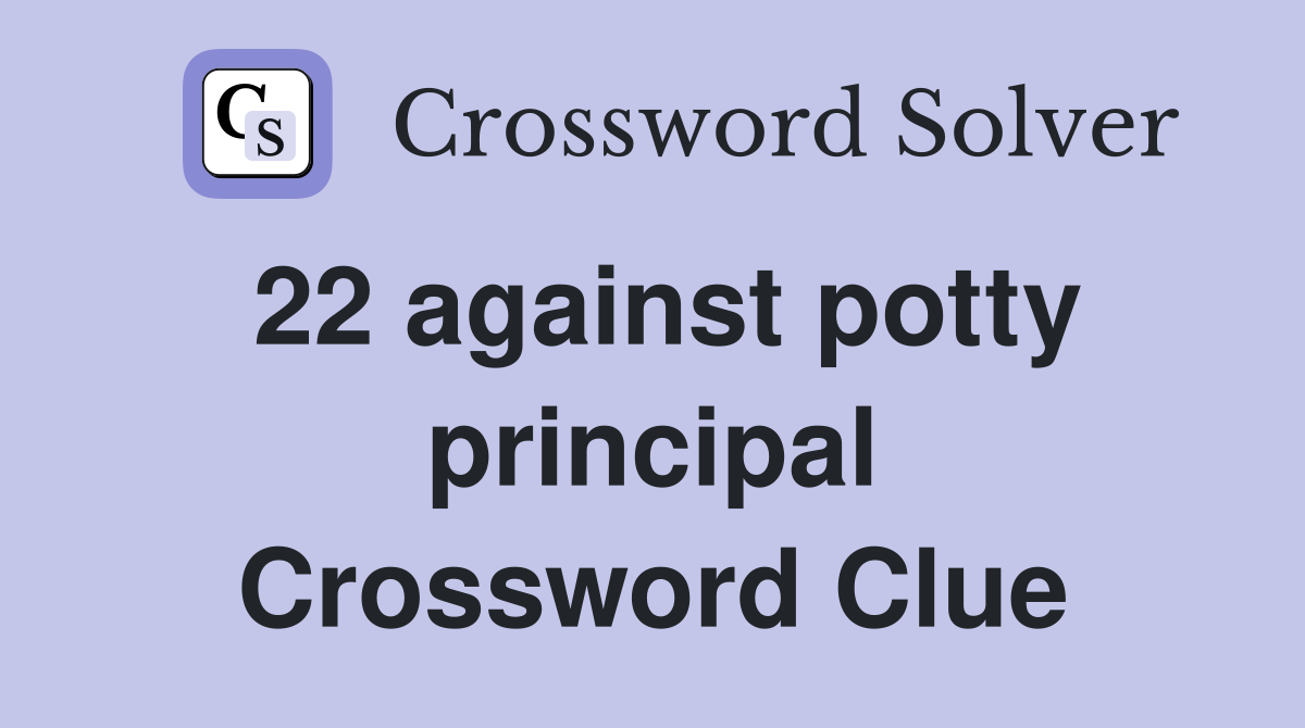 22 against potty principal Crossword Clue