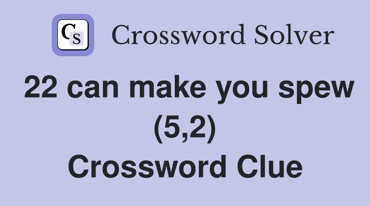 22 can make you spew (5,2) Crossword Clue