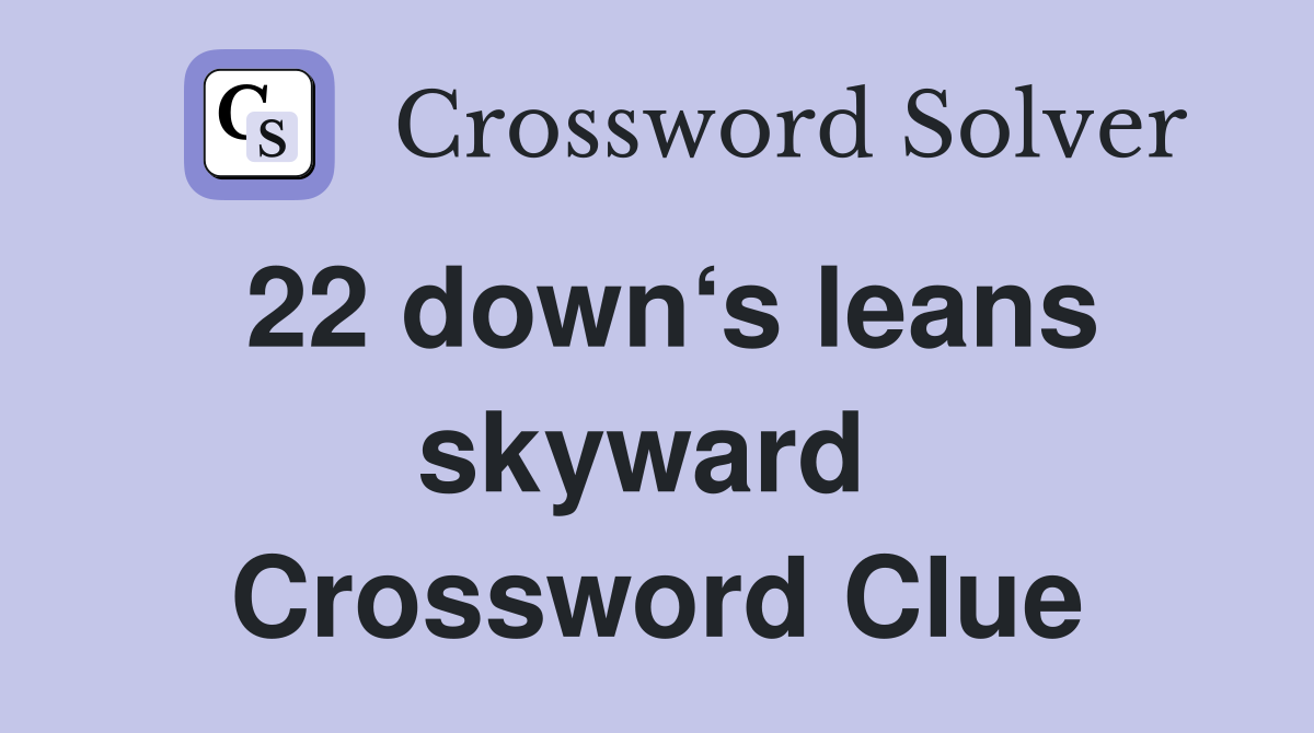 22 down‘s leans skyward  Crossword Clue