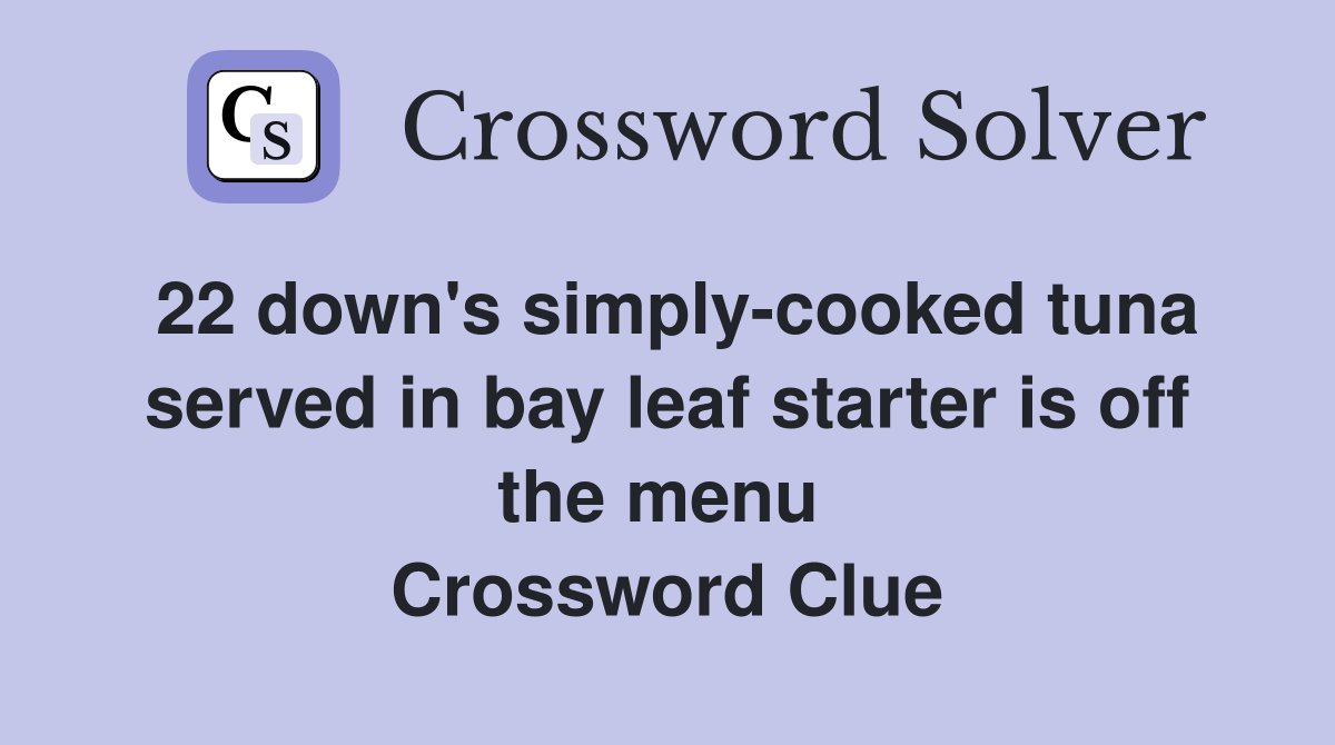 22 down's simply-cooked tuna served in bay leaf starter is off the menu  Crossword Clue