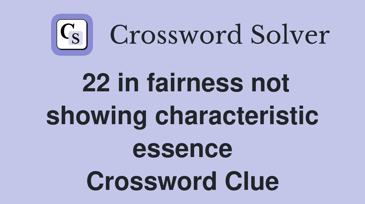 22 in fairness not showing characteristic essence Crossword Clue
