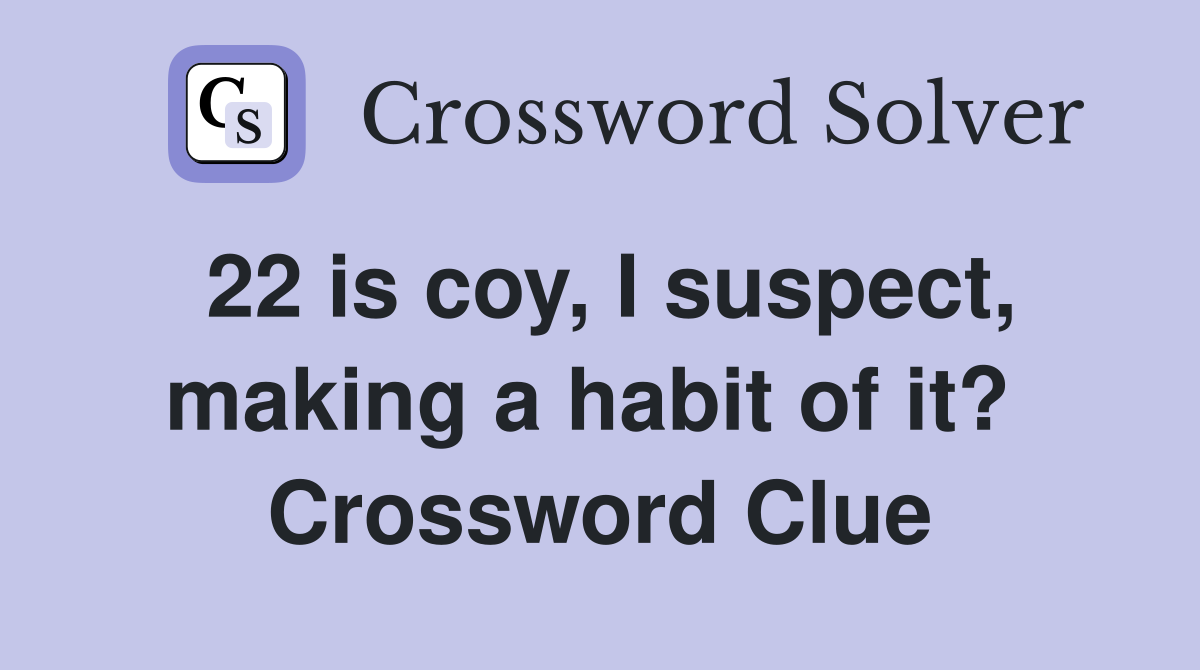 22 is coy, I suspect, making a habit of it?  Crossword Clue
