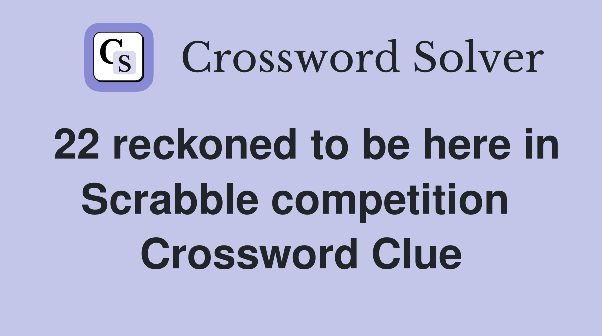 22 reckoned to be here in Scrabble competition  Crossword Clue