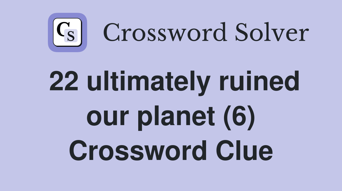 22 ultimately ruined our planet (6) Crossword Clue