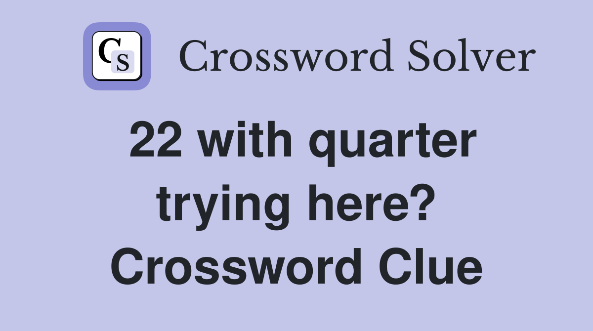 22 with quarter trying here? Crossword Clue