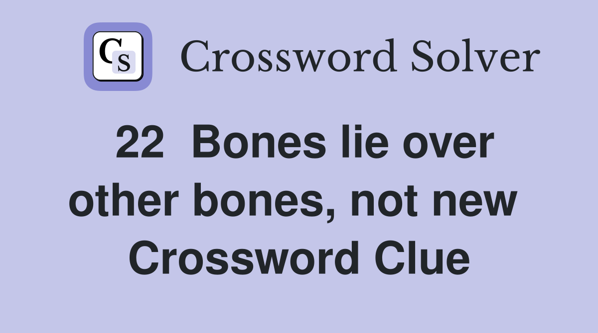 22  Bones lie over other bones, not new  Crossword Clue
