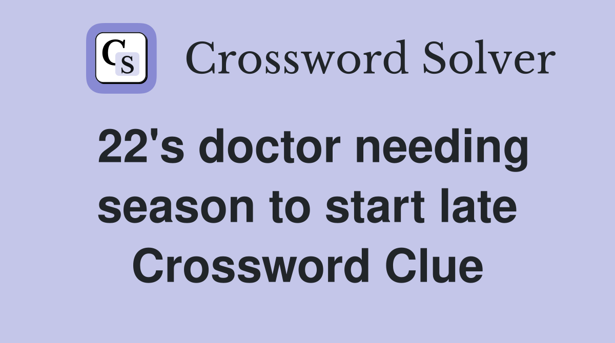 22's doctor needing season to start late Crossword Clue