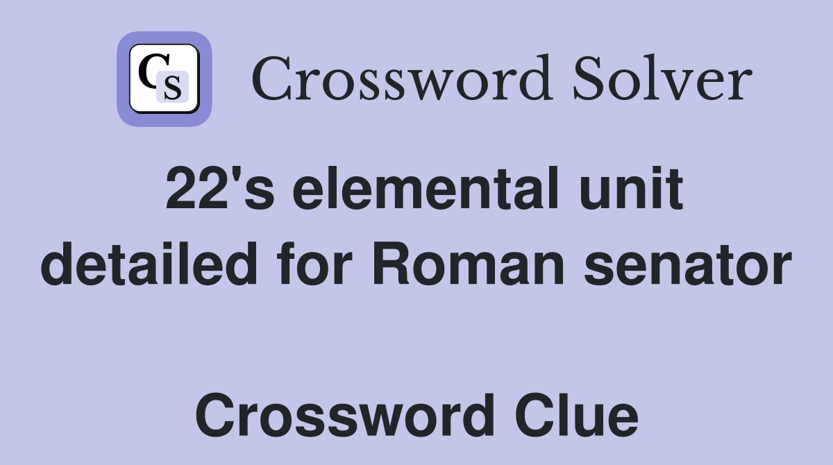 22's elemental unit detailed for Roman senator  Crossword Clue