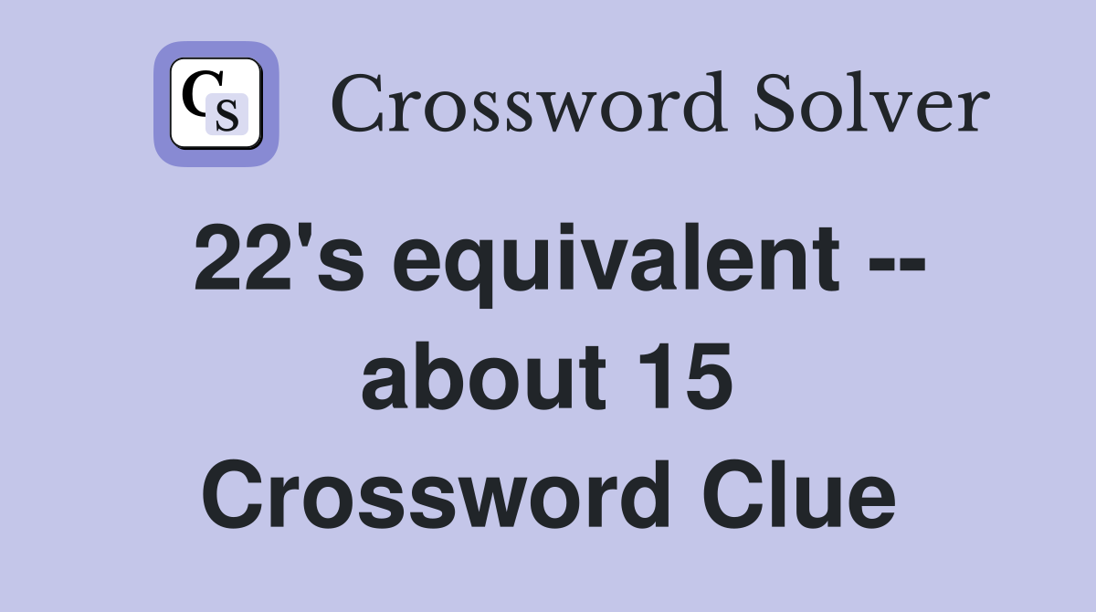 22's equivalent -- about 15 Crossword Clue