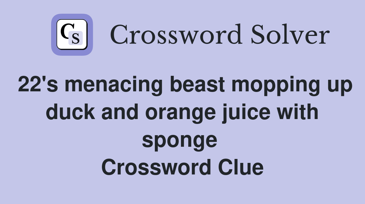 22's menacing beast mopping up duck and orange juice with sponge  Crossword Clue