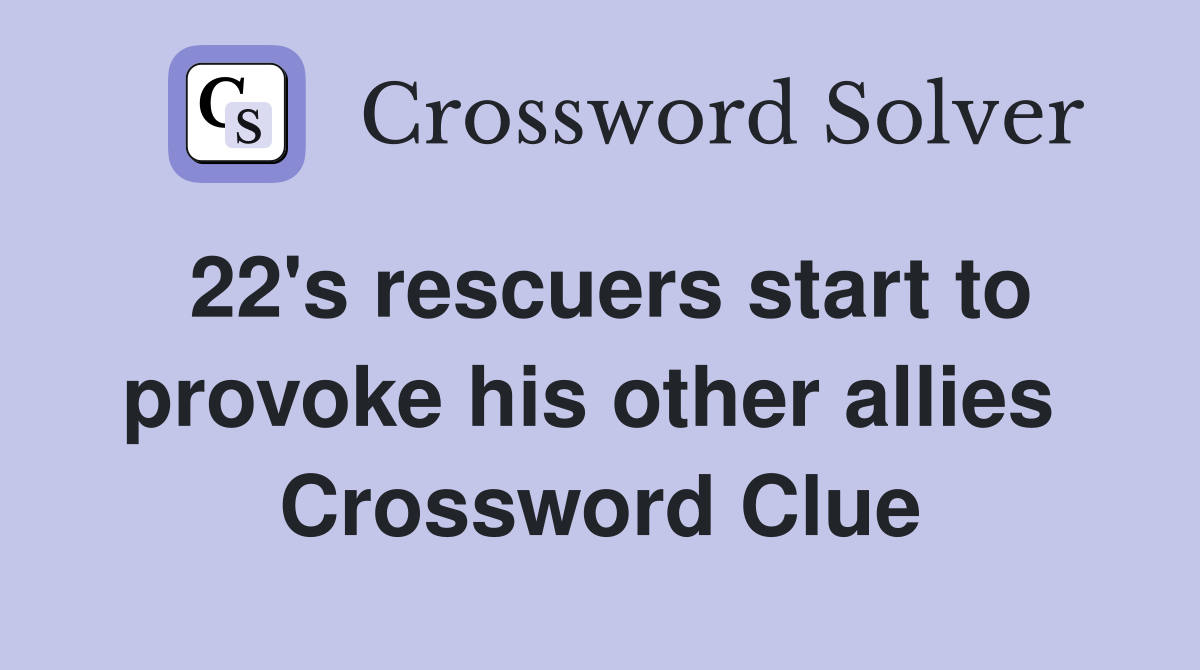 22's rescuers start to provoke his other allies  Crossword Clue
