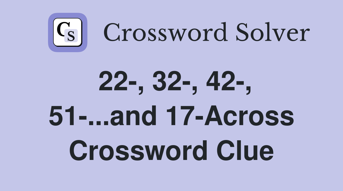 22-, 32-, 42-, 51-...and 17-Across Crossword Clue