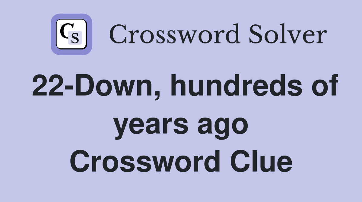 22-Down, hundreds of years ago Crossword Clue