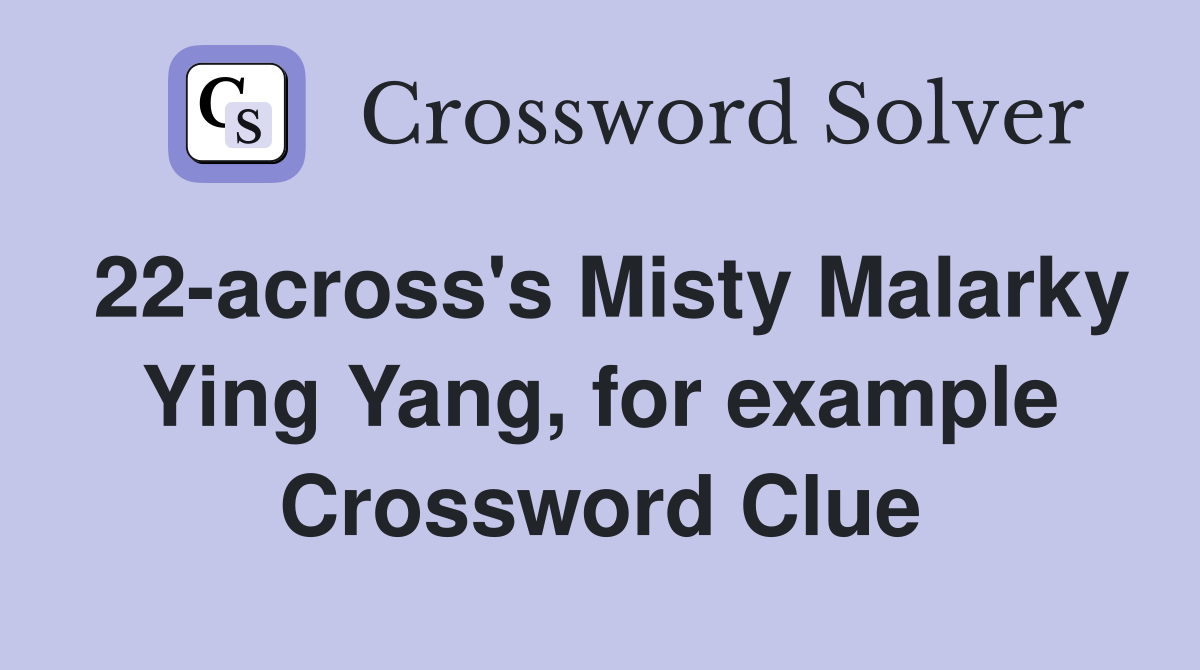 22-across's Misty Malarky Ying Yang, for example Crossword Clue