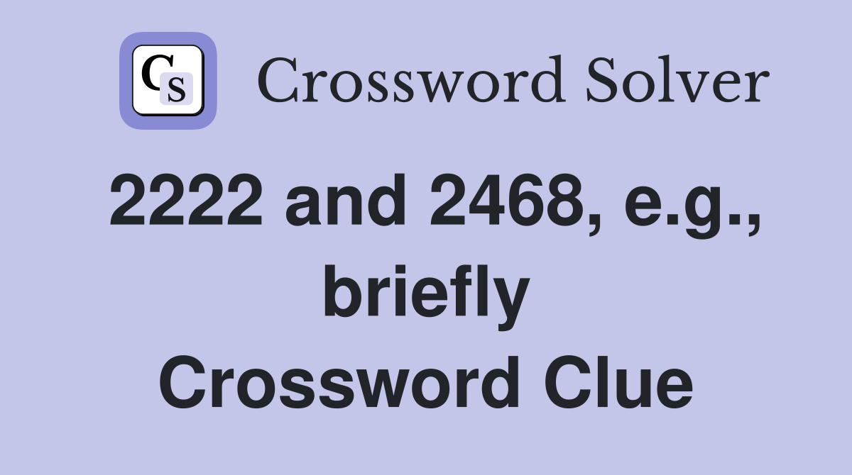 2222 and 2468, e.g., briefly Crossword Clue