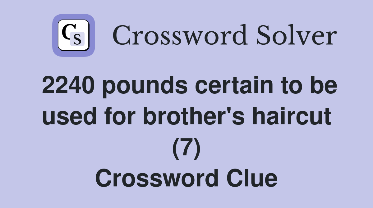 2240 pounds certain to be used for brother's haircut (7) Crossword Clue