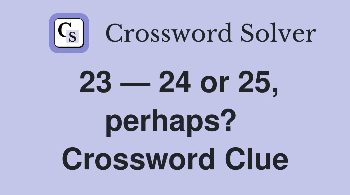 23 — 24 or 25, perhaps?  Crossword Clue