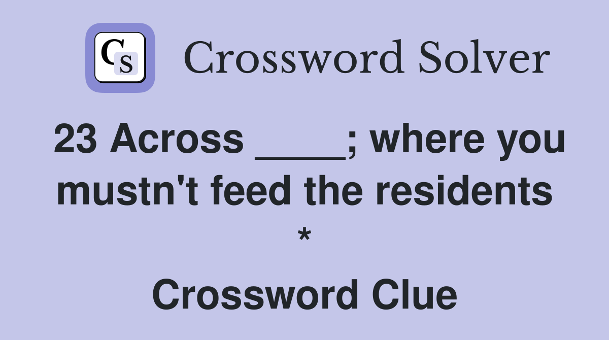 23 Across ____; where you mustn't feed the residents * Crossword Clue