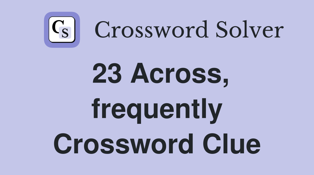 23 Across, frequently Crossword Clue