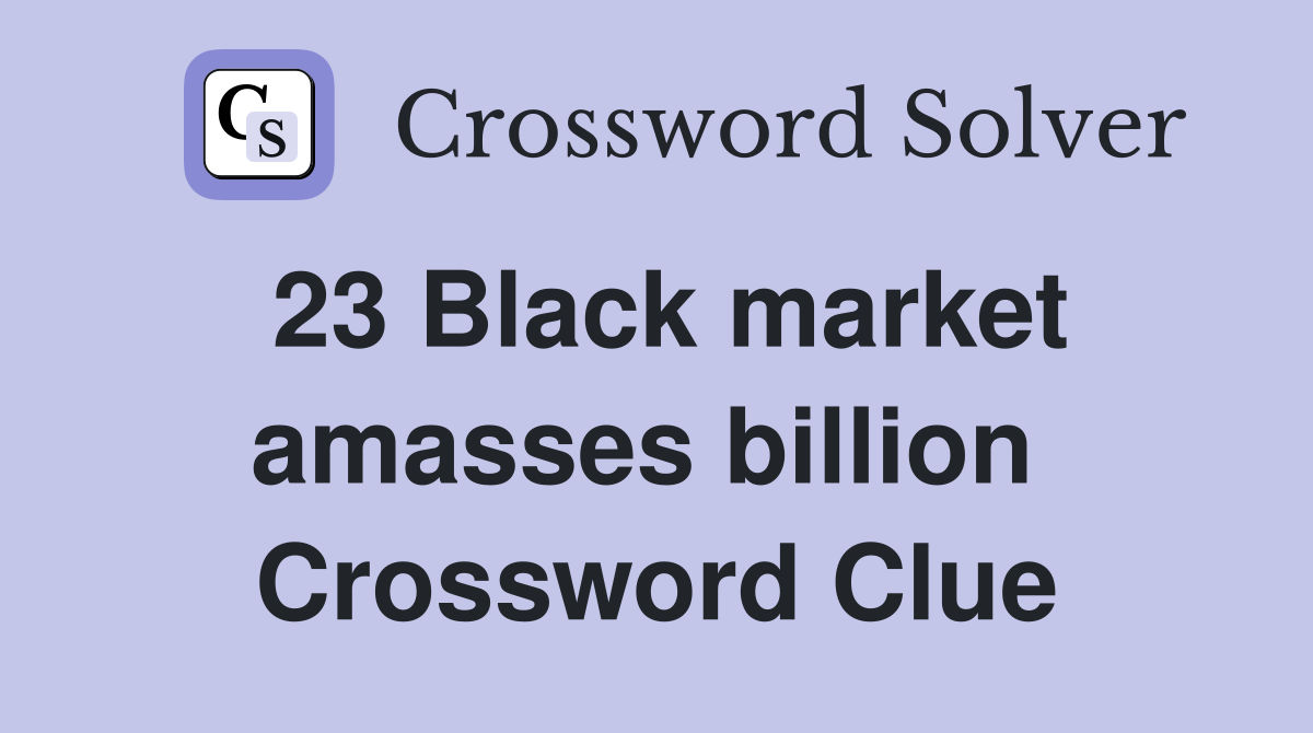 23 Black market amasses billion  Crossword Clue