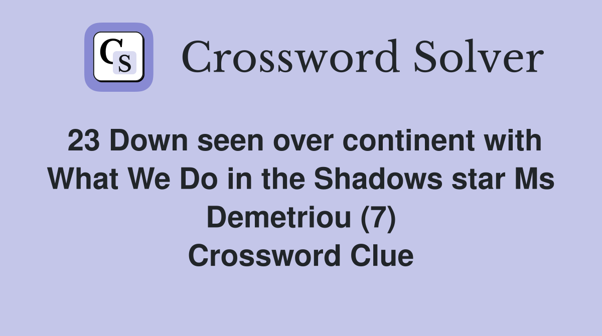 23 Down seen over continent with What We Do in the Shadows star Ms Demetriou (7) Crossword Clue