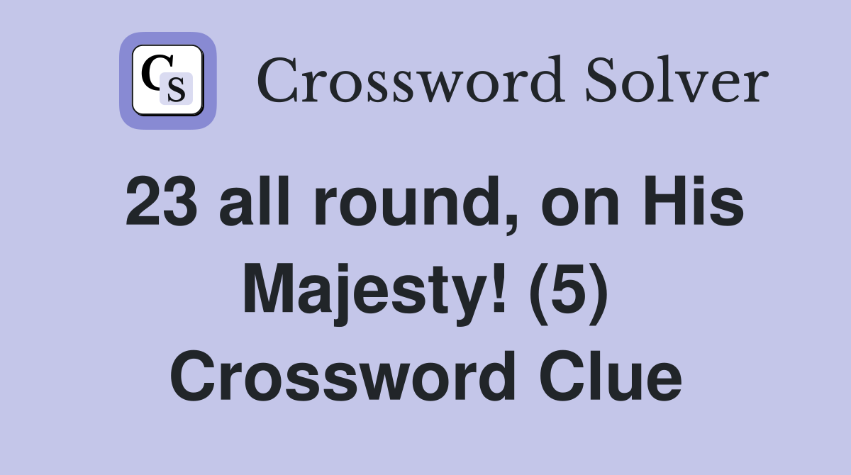 23 all round, on His Majesty! (5) Crossword Clue