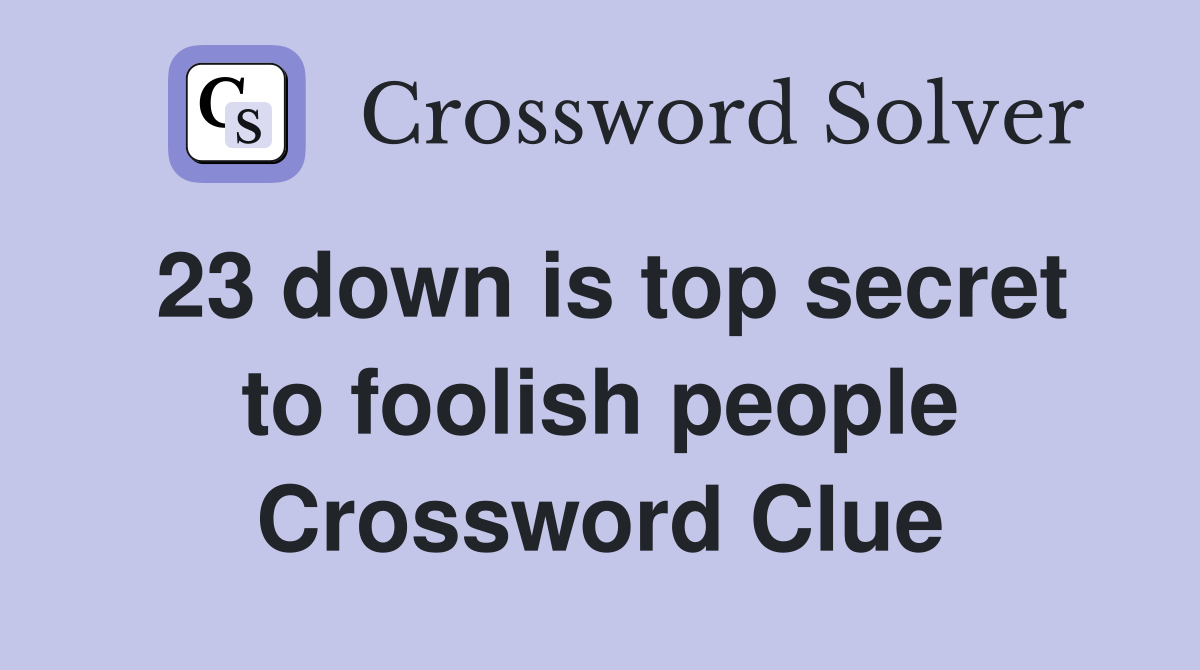 23 down is top secret to foolish people Crossword Clue