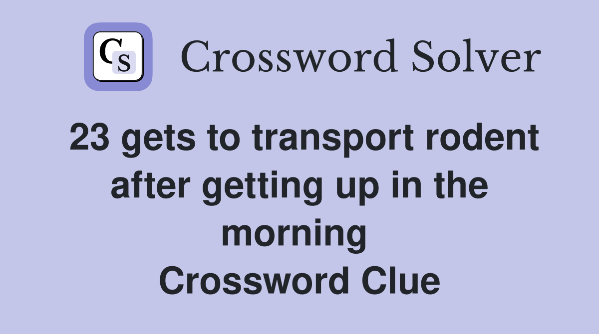 23 gets to transport rodent after getting up in the morning  Crossword Clue