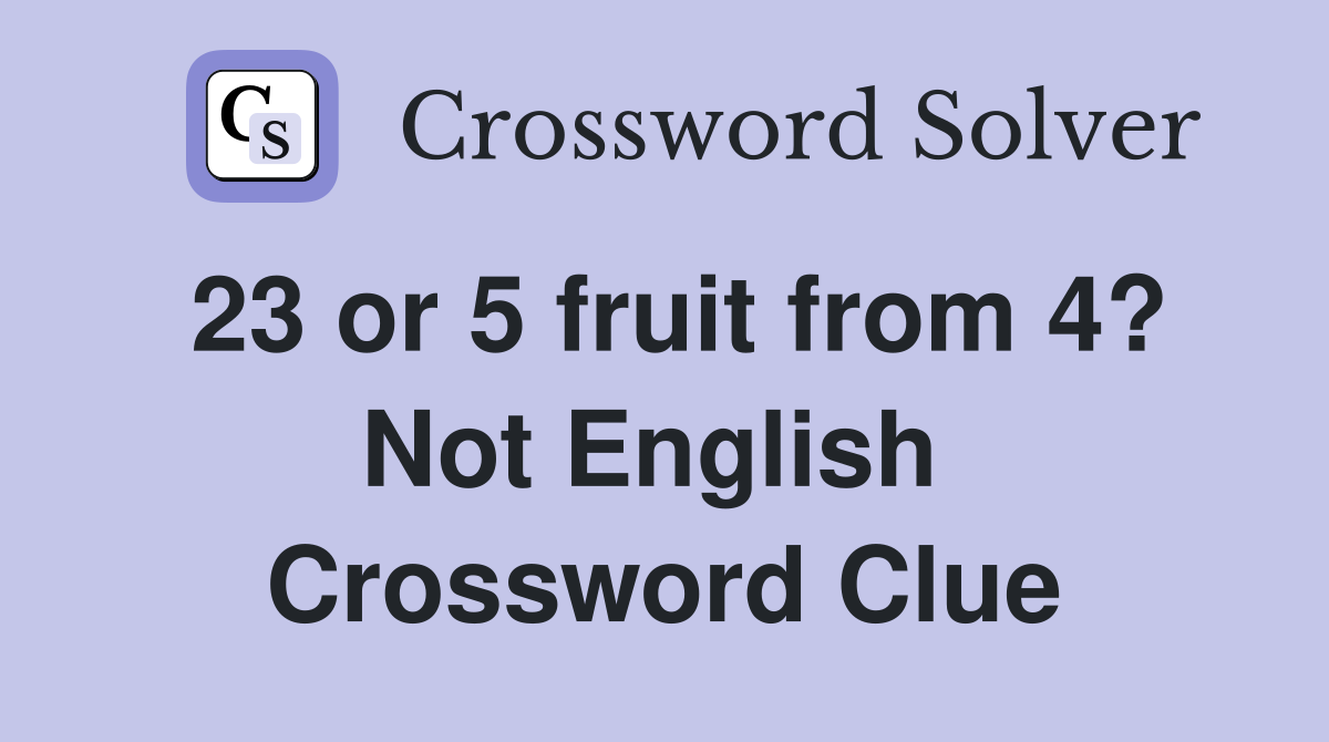 23 or 5 fruit from 4? Not English  Crossword Clue