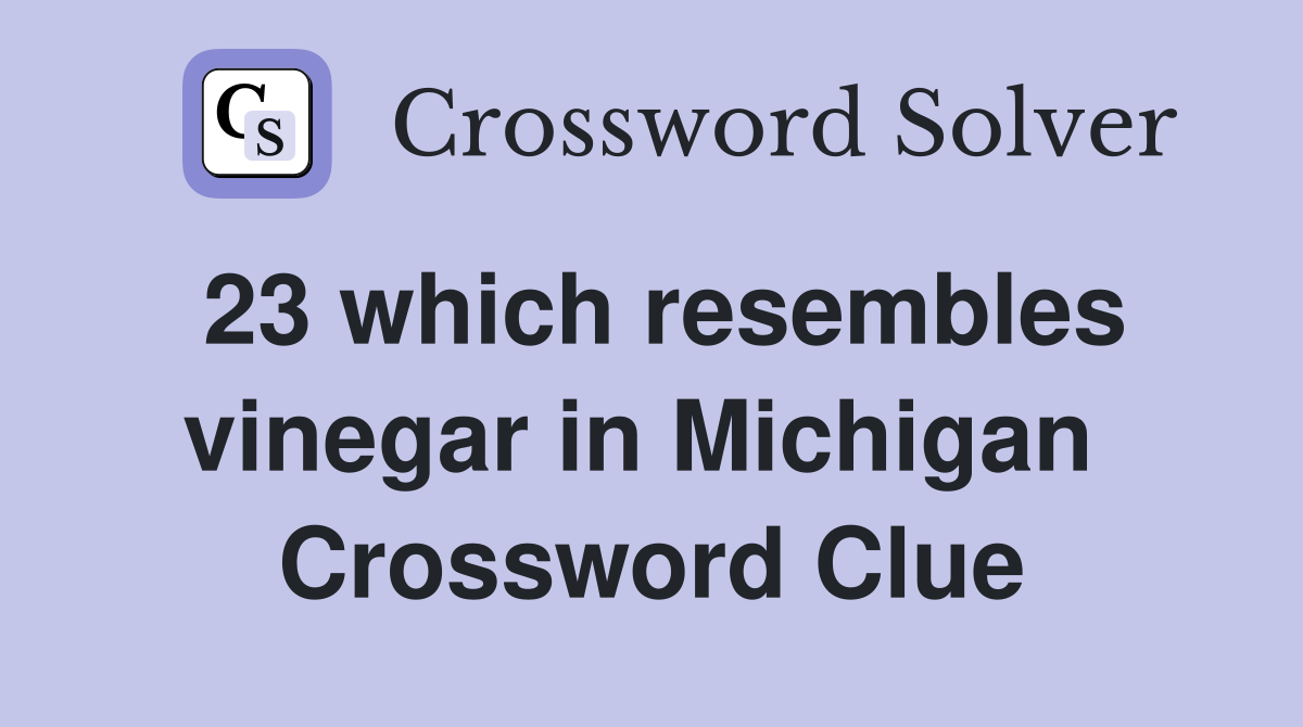 23 which resembles vinegar in Michigan  Crossword Clue