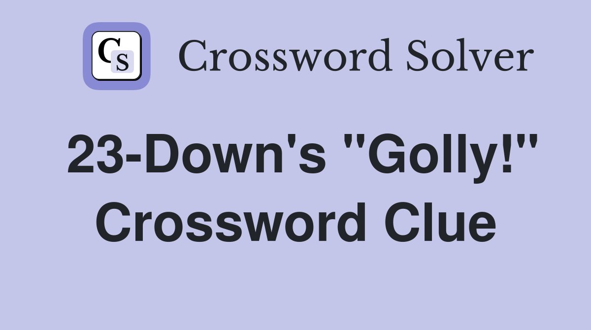 23-Down's "Golly!" Crossword Clue