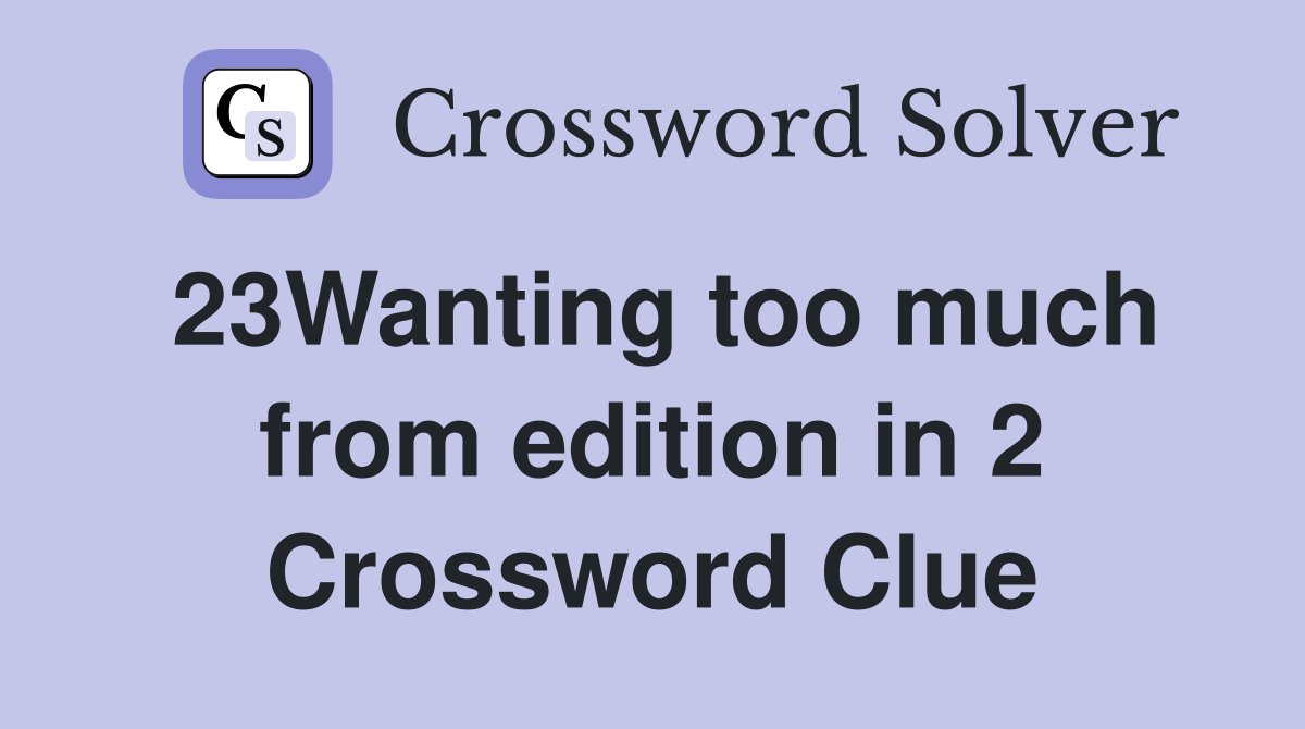 23Wanting too much from edition in 2 Crossword Clue