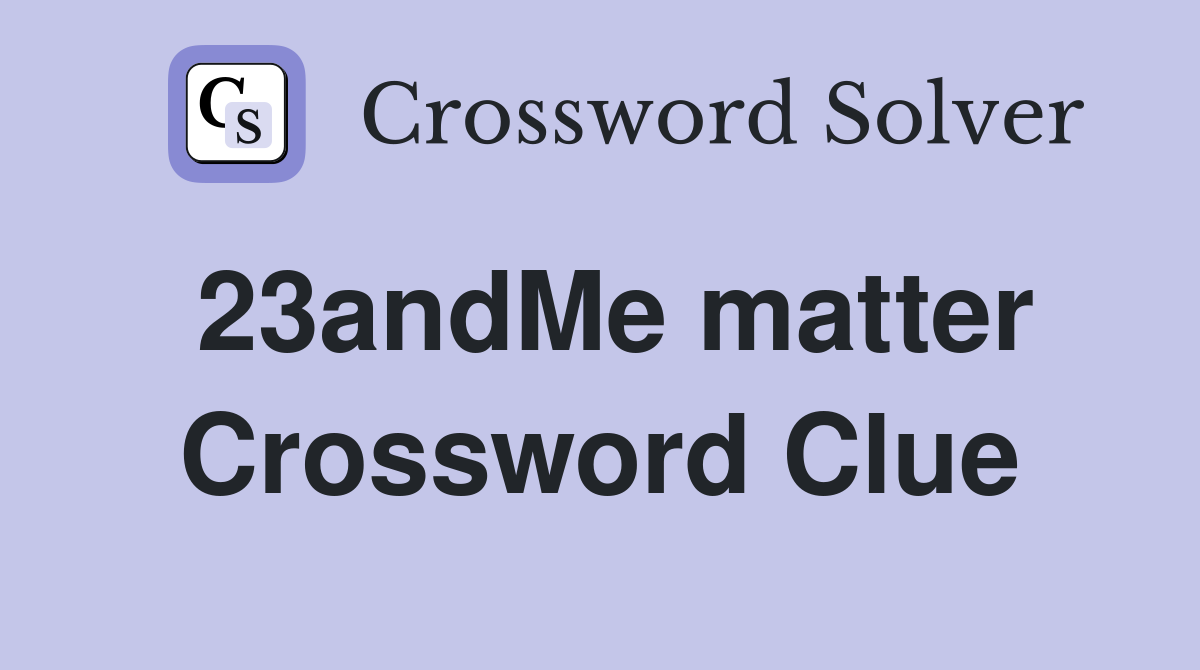 23andMe matter Crossword Clue