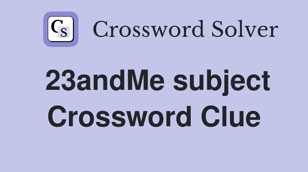 23andMe subject Crossword Clue