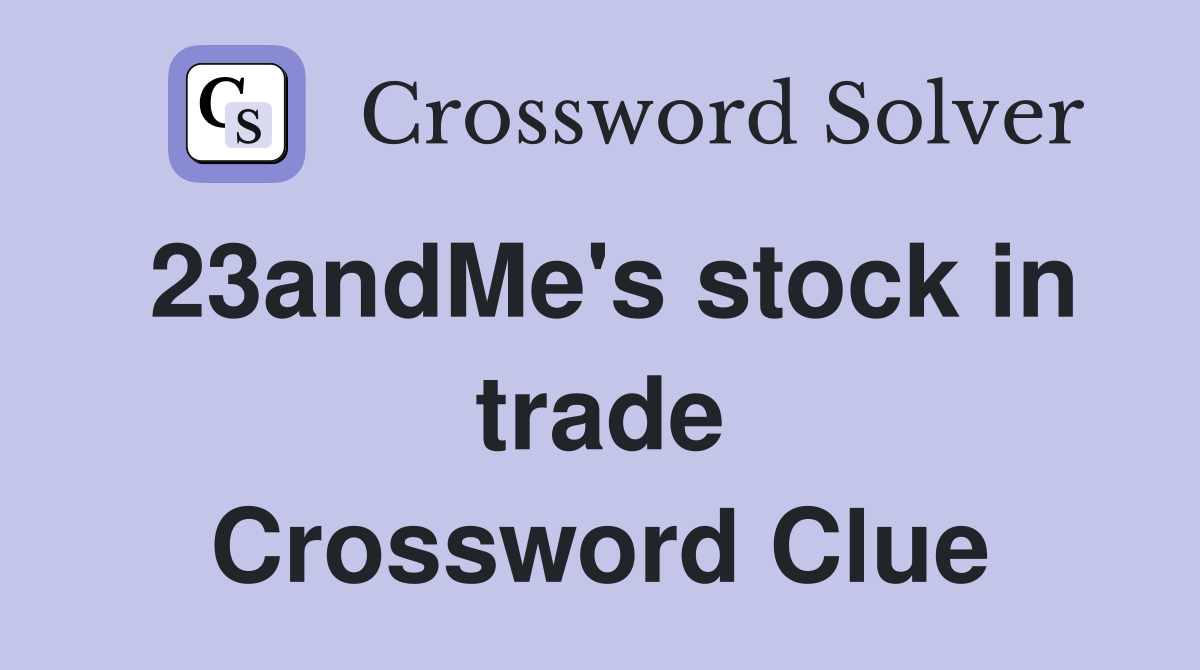 23andMe's stock in trade Crossword Clue
