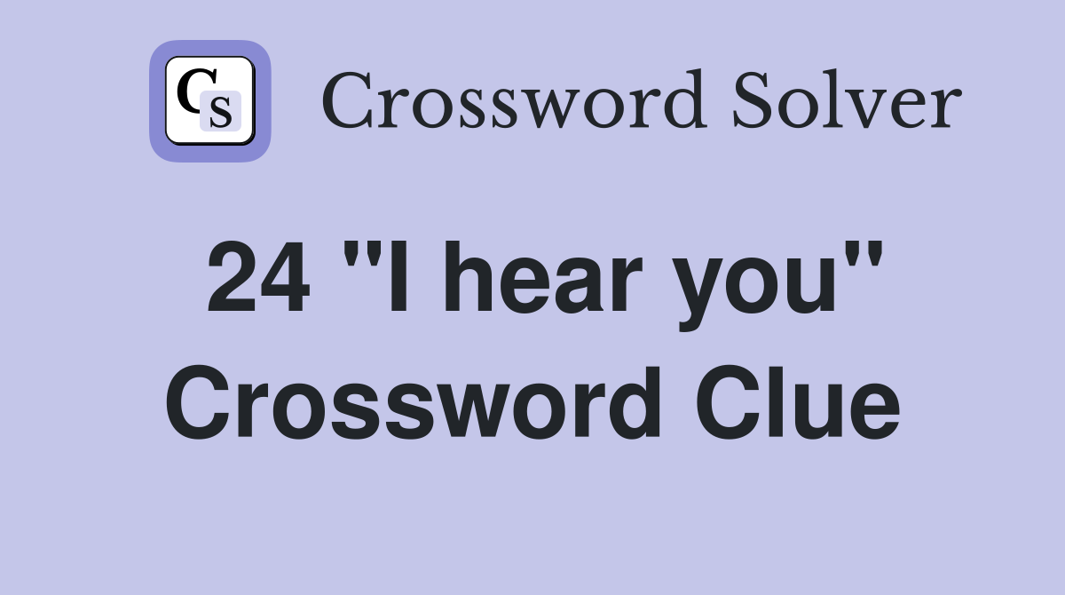24 "I hear you" Crossword Clue